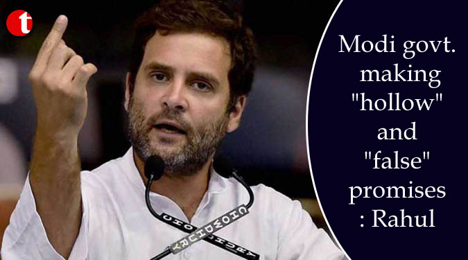 Modi govt. making "hollow" and "false" promises; Rahul