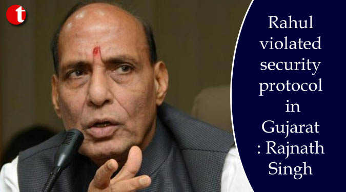 Rahul violated security protocol in Gujarat: Rajnath Singh