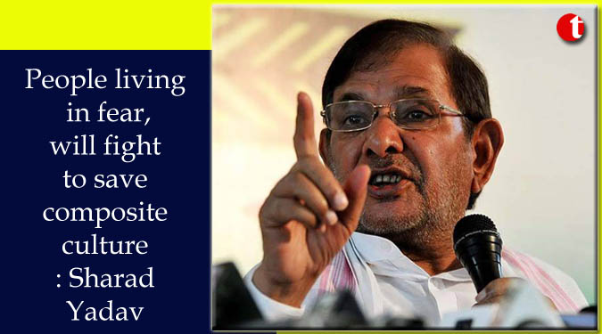 People living in fear, will fight to save composite culture: Sharad Yadav