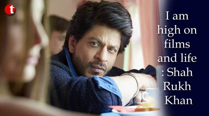 I am high on films and life: Shah Rukh Khan
