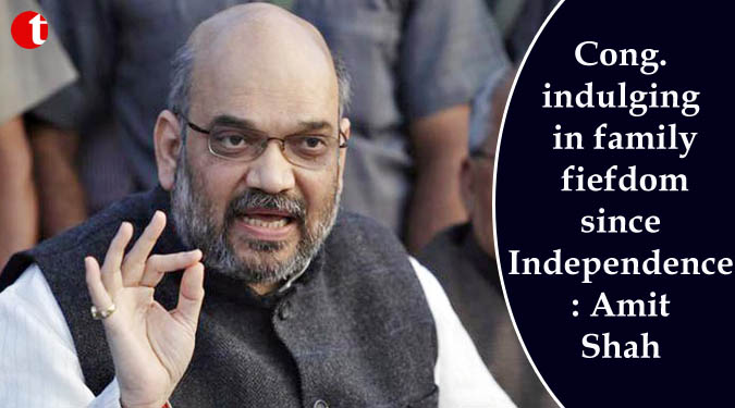 Cong. indulging in family fiefdom since Independence: Amit Shah