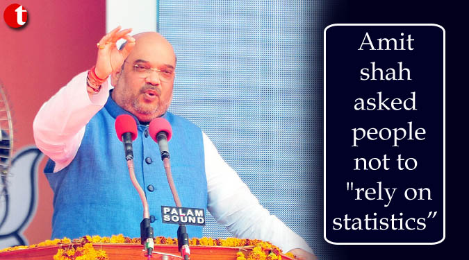 Amit shah asked people not to “rely on statistics”