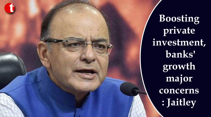 Boosting private investment, banks' growth major concerns: Jaitley