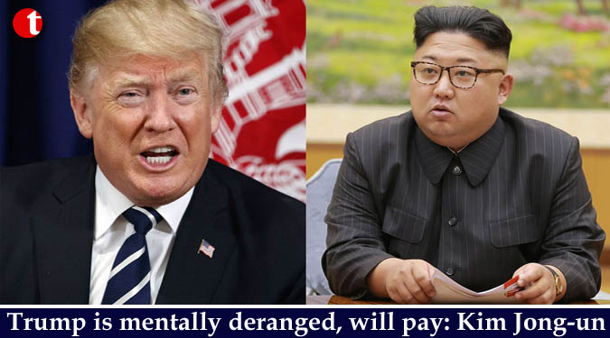 Trump is mentally deranged, will pay: Kim Jong-un