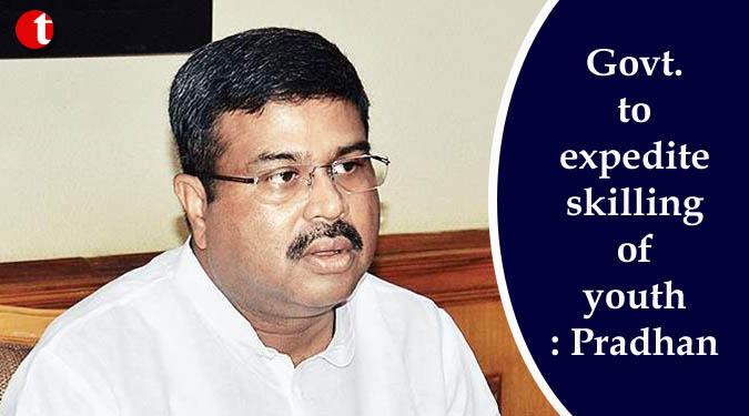 Govt. to expedite skilling of youth: Pradhan