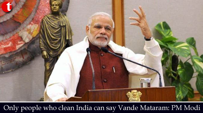 Only people who clean India can say Vande Mataram: PM Modi
