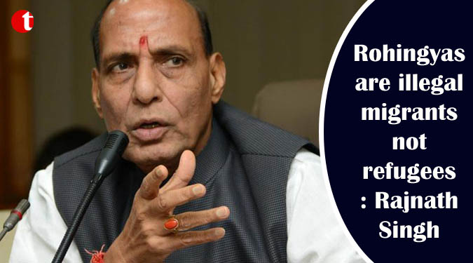 Rohingyas are illegal migrants not refugees: Rajnath Singh