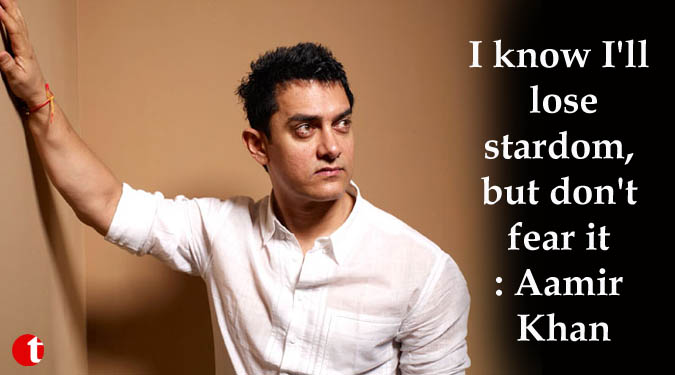 I know I'll lose stardom, but don't fear it: Aamir Khan