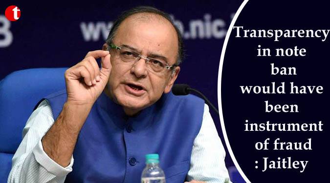 Transparency in note ban would have been instrument of fraud: Jaitley