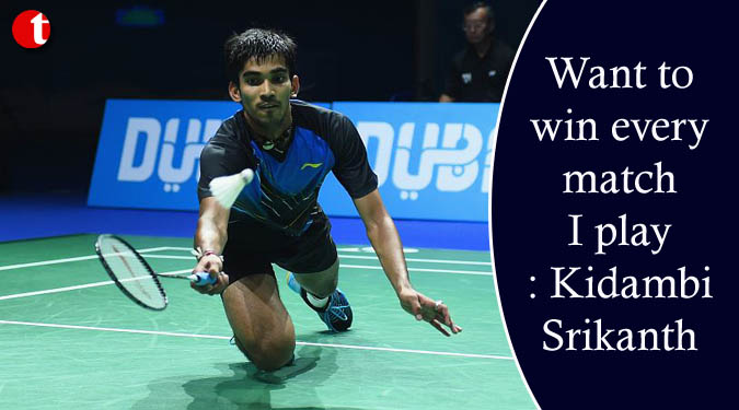 Want to win every match I play: Kidambi Srikanth