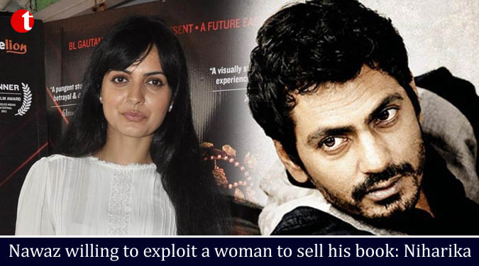 Nawaz willing to exploit a woman to sell his book : Niharika