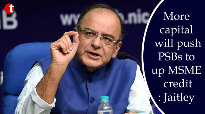 More capital will push PSBs to up MSME credit: Jaitley