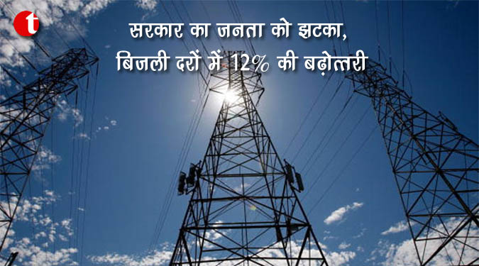 प्रदेश सरकार का जनता को झटका, बिजली दरों में १२ % की बढ़ोत्तरी