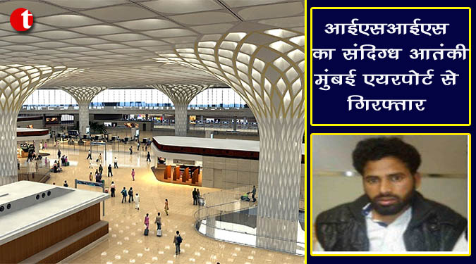 आईएसआईएस का संदिग्ध आतंकी मुंबई एयरपोर्ट से गिरफ्तार
