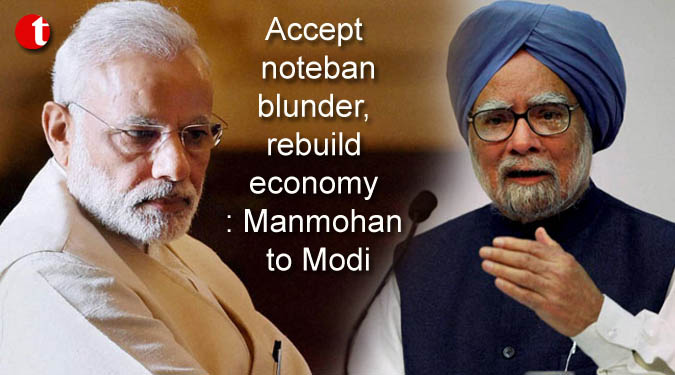 Accept noteban blunder, rebuild economy: Manmohan to Modi