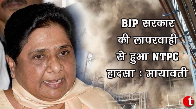 BJP सरकार की लापरवाही से हुआ NTPC हादसा : मायावती