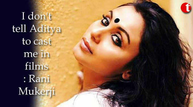 I don’t tell Aditya to cast me in films: Rani Mukerji