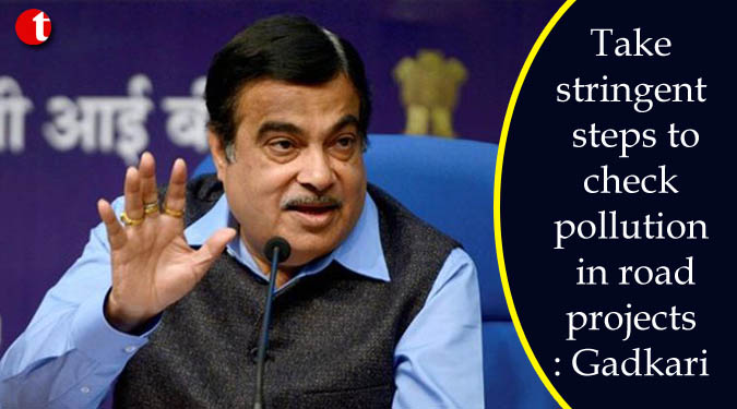 Take stringent steps to check pollution in road projs: Gadkari