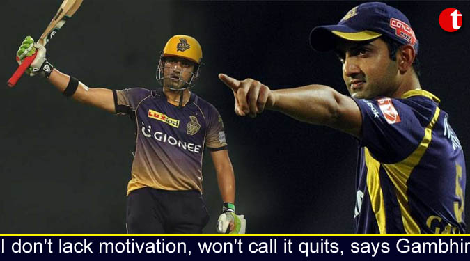 I don’t lack motivation, won’t call it quits, says Gambhir