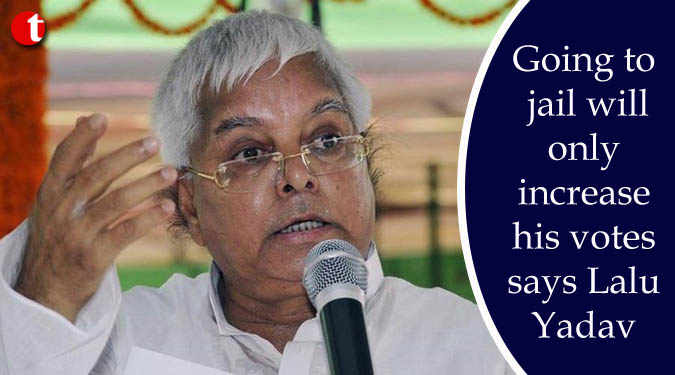 Going to jail will only increase his votes says Lalu Yadav
