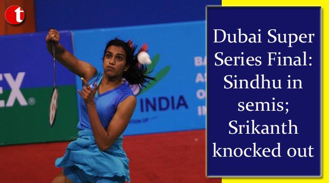 Dubai Super Series Final : Sindhu in semis; Srikanth knocked out