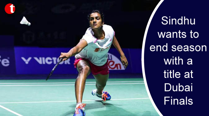 Sindhu wants to end season with a title at Dubai Finals
