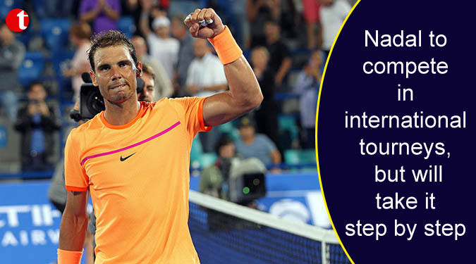Nadal to compete in international tourneys, but will take it step by step