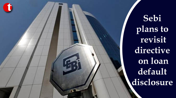 Sebi plans to revisit directive on loan default disclosure