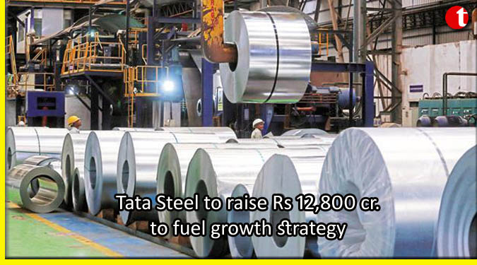 Tata Steel to raise Rs 12,800 cr. to fuel growth strategy