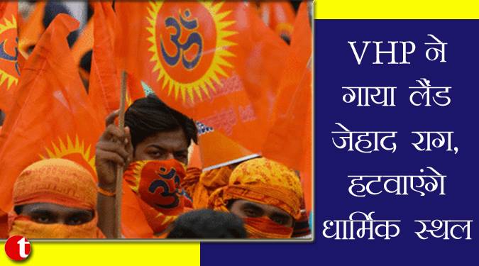 VHP ने गाया लैंड जेहाद राग, हटवाएंगे धार्मिक स्थल