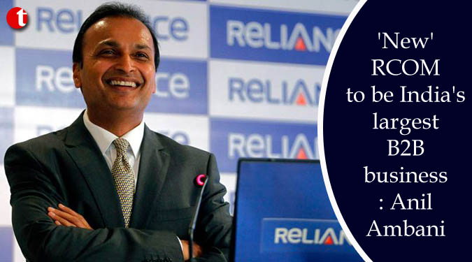 ‘New’ RCOM to be India’s largest B2B business: Anil Ambani
