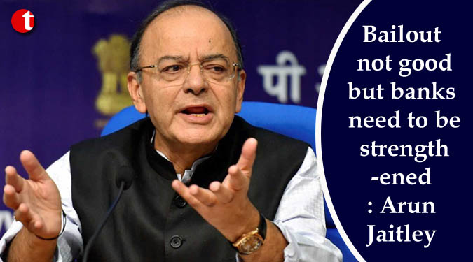Bailout not good but banks need to be strengthened: Jaitley