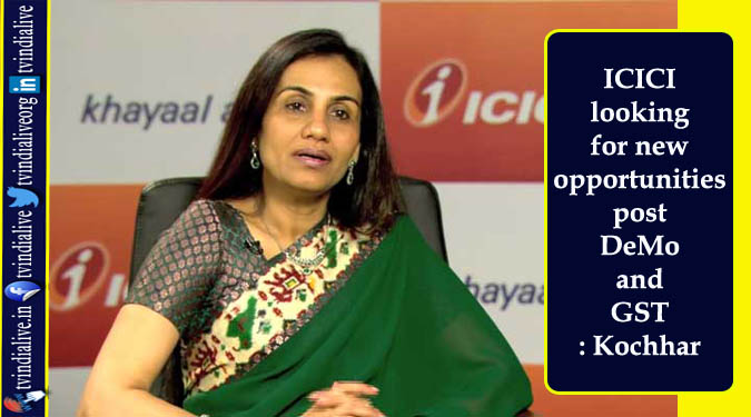 ICICI looking for new opportunities post DeMo and GST: Kochhar