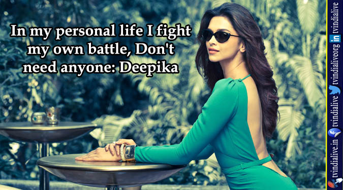 In my personal life I fight my own battle, Don’t need anyone: Deepika
