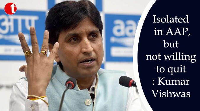 Isolated in AAP, but not willing to quit: Kumar Vishwas