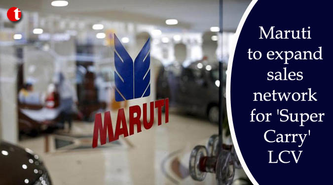 Maruti to expand sales network for ‘Super Carry’ LCV