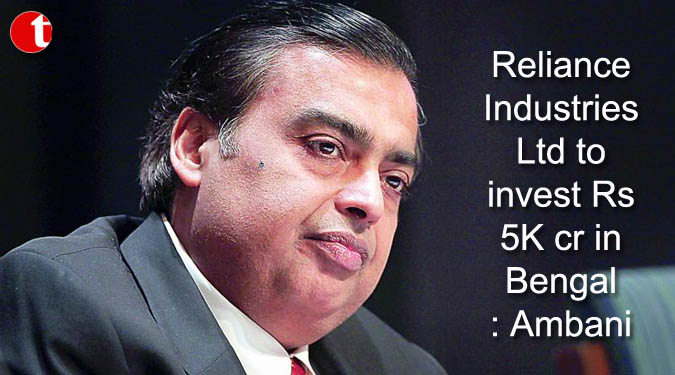 Reliance Industries Ltd to invest Rs 5K cr in Bengal: Ambani