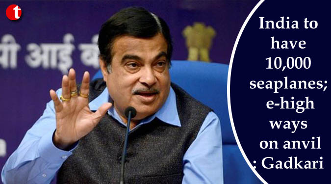 India to have 10,000 seaplanes; e-highways on anvil: Gadkari