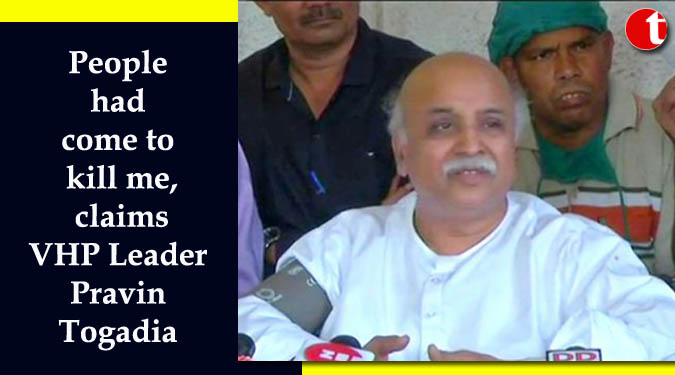 People had come to kill me, claims VHP leader Pravin Togadia