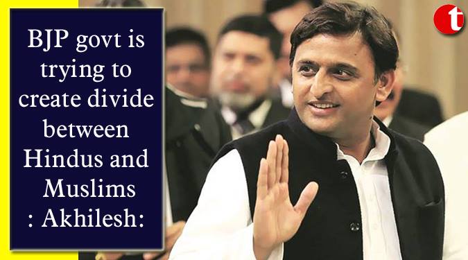 BJP govt. is trying to create divide between Hindus and Muslims: Akhilesh