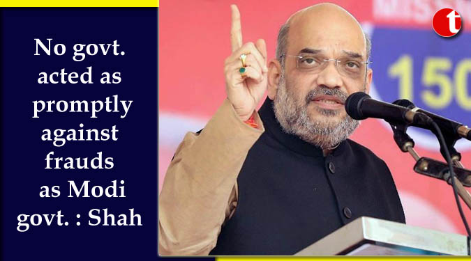 No govt. acted as promptly against frauds as Modi govt.: Shah