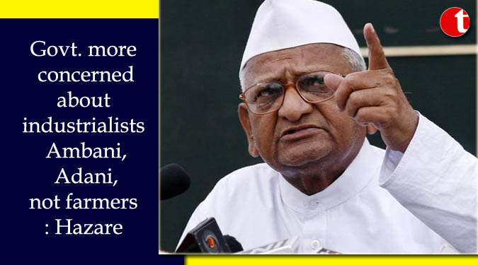 Govt. more concerned about industrialists Ambani, Adani, not farmers: Hazare