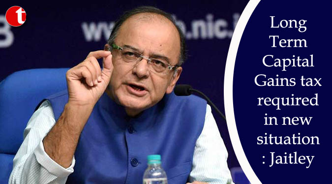 Long Term Capital Gains tax required in new situation: Jaitley