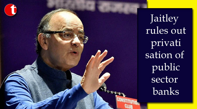 Jaitley rules out privatisation of public sector banks