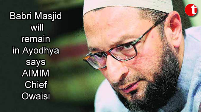 Babri Masjid will remain in Ayodhya says AIMIM Chief Owaisi