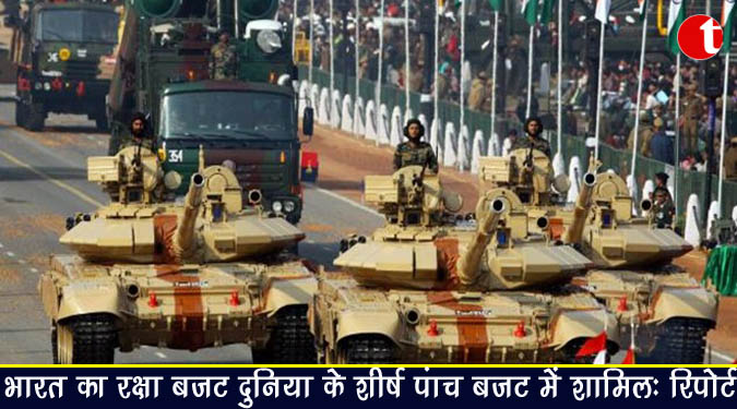 भारत का रक्षा बजट दुनिया के शीर्ष पांच बजट में शामिल : रिपोर्ट