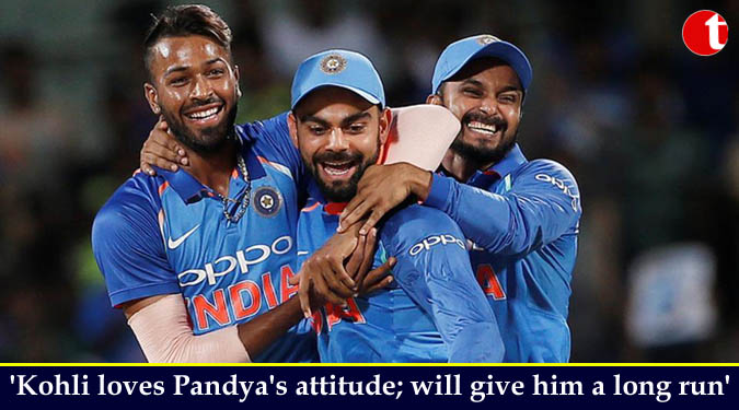 'Kohli loves Pandya's attitude; will give him a long run'