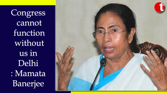 Congress cannot function without us in Delhi: Mamata Banerjee