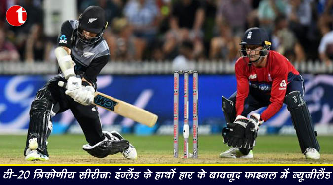 टी-20 त्रिकोणीय सीरीज : इंग्लैंड के हाथों हार के बावजूद फाइनल में न्यूजीलैंड