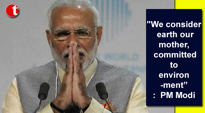 “We consider earth our mother, committed to environment”:  PM Modi